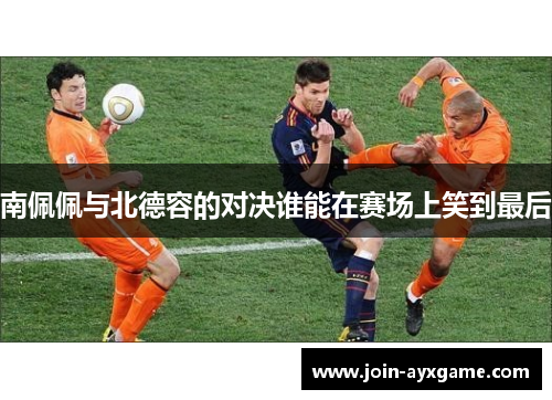 南佩佩与北德容的对决谁能在赛场上笑到最后