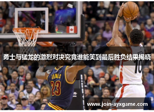 勇士与猛龙的激烈对决究竟谁能笑到最后胜负结果揭晓