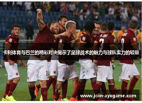 卡利体育与巴兰的精彩对决揭示了足球战术的魅力与球队实力的较量
