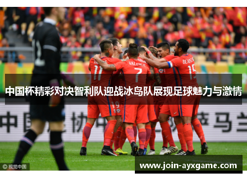中国杯精彩对决智利队迎战冰岛队展现足球魅力与激情