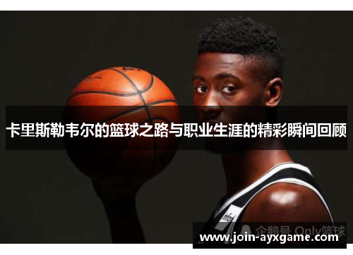 卡里斯勒韦尔的篮球之路与职业生涯的精彩瞬间回顾