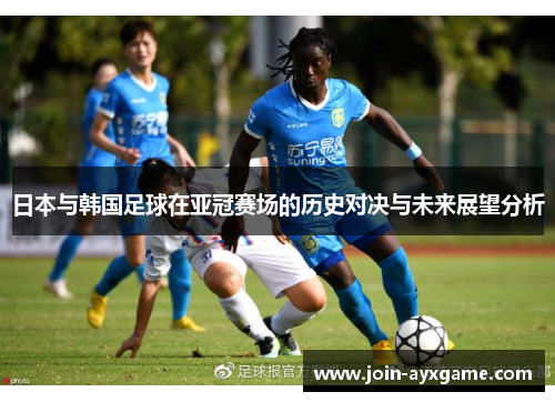 日本与韩国足球在亚冠赛场的历史对决与未来展望分析