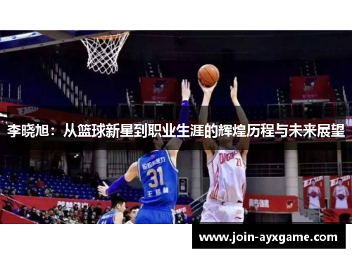 李晓旭：从篮球新星到职业生涯的辉煌历程与未来展望
