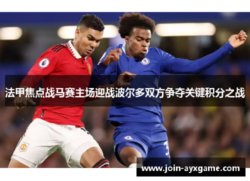 法甲焦点战马赛主场迎战波尔多双方争夺关键积分之战