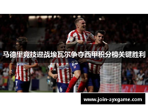 马德里竞技迎战埃瓦尔争夺西甲积分榜关键胜利